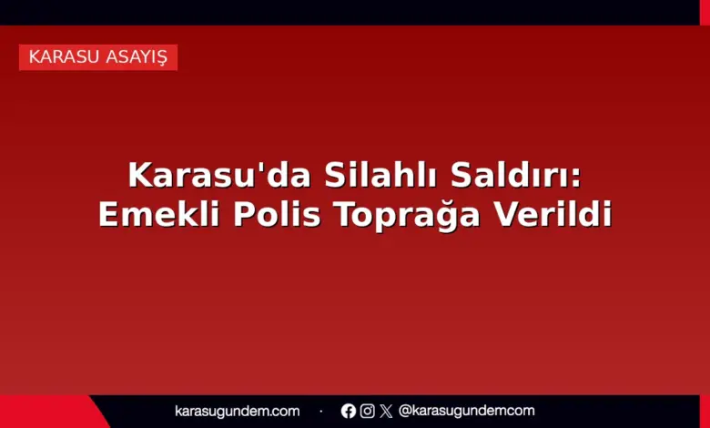 Karasu'da Silahlı Saldırı: Emekli Polis Toprağa Verildi